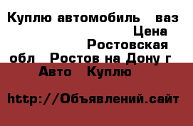 Куплю автомобиль   ваз 2109; 21099; 2108;2110 › Цена ­ 50000-60000 - Ростовская обл., Ростов-на-Дону г. Авто » Куплю   